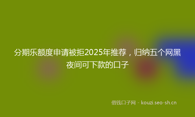 分期乐额度申请被拒2025年推荐，归纳五个网黑夜间可下款的口子