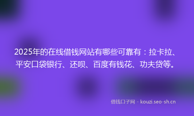 2025年的在线借钱网站有哪些可靠有：拉卡拉、平安口袋银行、还呗、百度有钱花、功夫贷等。