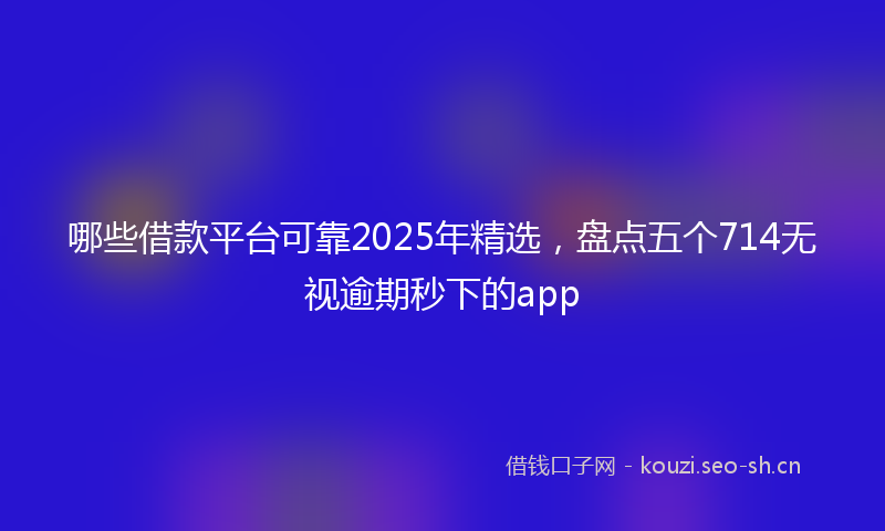 哪些借款平台可靠2025年精选，盘点五个714无视逾期秒下的app