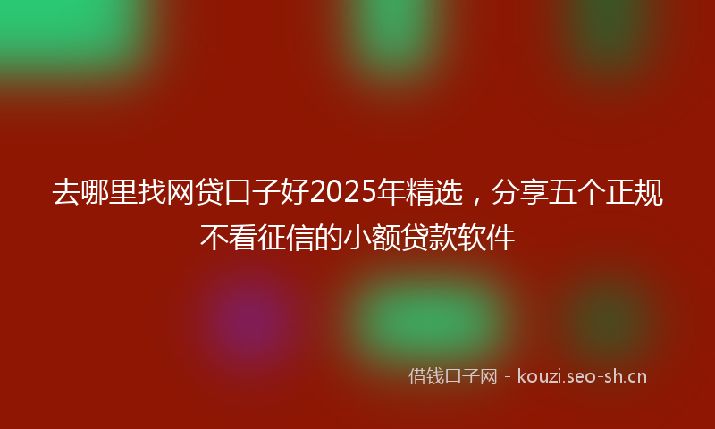 去哪里找网贷口子好2025年精选，分享五个正规不看征信的小额贷款软件