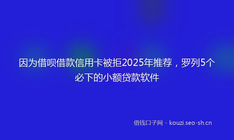 因为借呗借款信用卡被拒2025年推荐，罗列5个必下的小额贷款软件