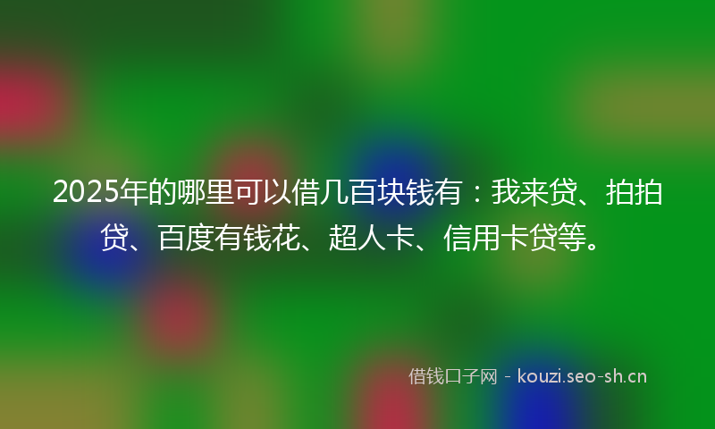 2025年的哪里可以借几百块钱有：我来贷、拍拍贷、百度有钱花、超人卡、信用卡贷等。