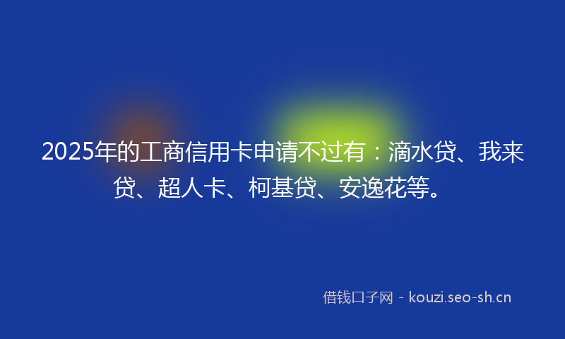 2025年的工商信用卡申请不过有：滴水贷、我来贷、超人卡、柯基贷、安逸花等。