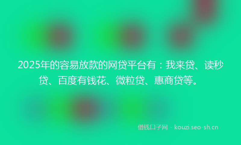 2025年的容易放款的网贷平台有:我来贷、读秒贷、百度有钱花、微粒贷、惠商贷等。