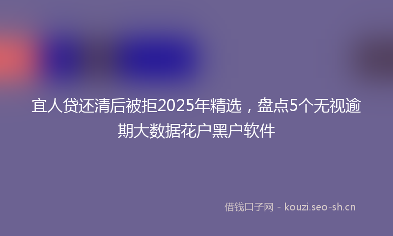 宜人贷还清后被拒2025年精选,盘点5个无视逾期大数据花户黑户软件