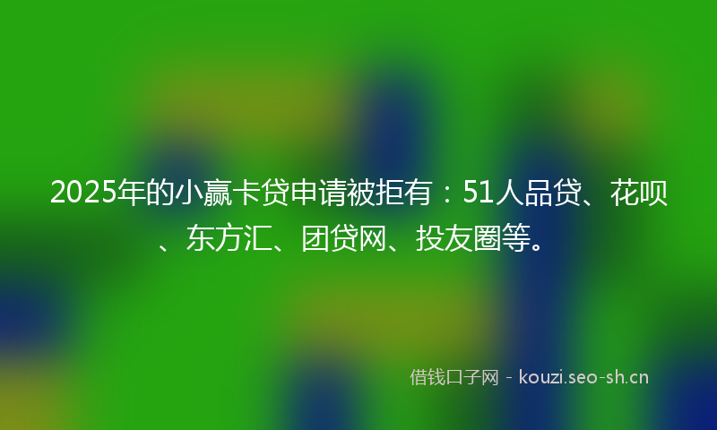 2025年的小赢卡贷申请被拒有：51人品贷、花呗、东方汇、团贷网、投友圈等。