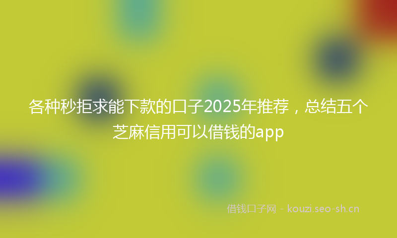 各种秒拒求能下款的口子2025年推荐，总结五个芝麻信用可以借钱的app