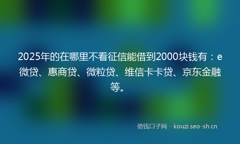 2025年的在哪里不看征信能借到2000块钱有：e微贷、惠商贷、微粒贷、维信卡卡贷、京东金融等。