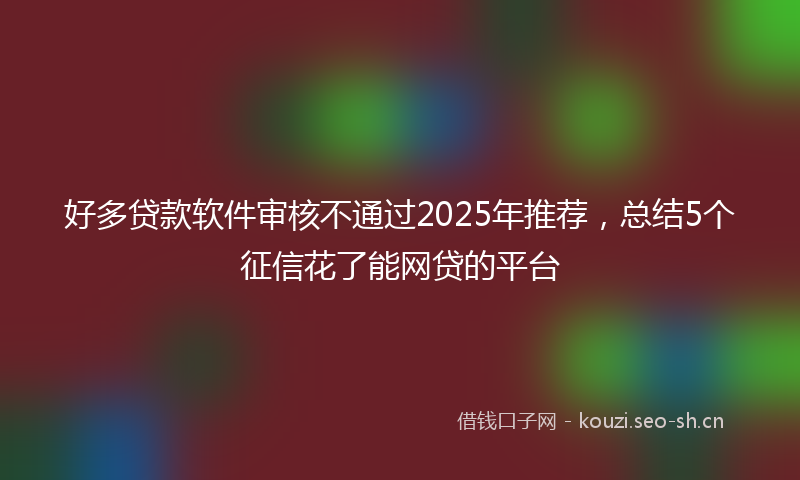 好多贷款软件审核不通过2025年推荐，总结5个征信花了能网贷的平台