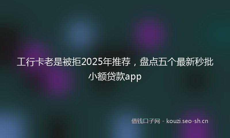 工行卡老是被拒2025年推荐,盘点五个最新秒批小额贷款app