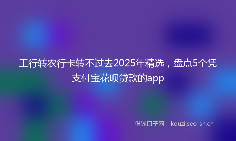 工行转农行卡转不过去2025年精选，盘点5个凭支付宝花呗贷款的app