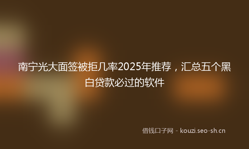 南宁光大面签被拒几率2025年推荐，汇总五个黑白贷款必过的软件