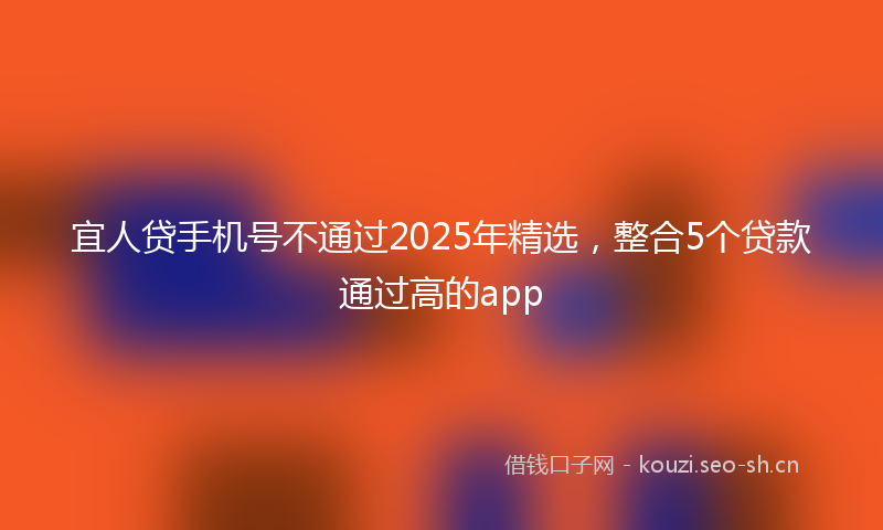 宜人贷手机号不通过2025年精选，整合5个贷款通过高的app