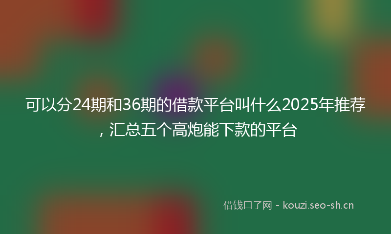 可以分24期和36期的借款平台叫什么2025年推荐，汇总五个高炮能下款的平台