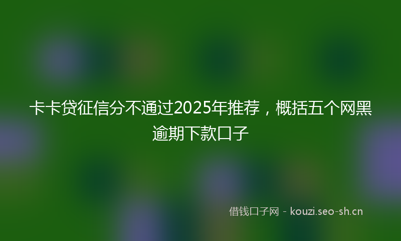 卡卡贷征信分不通过2025年推荐，概括五个网黑逾期下款口子
