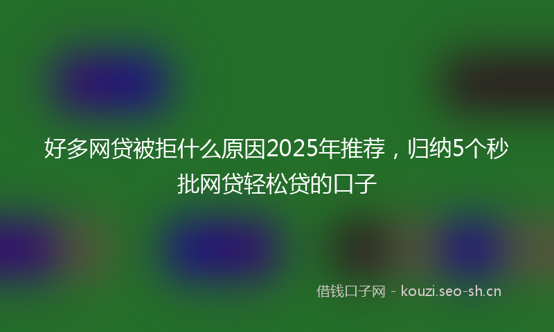 好多网贷被拒什么原因2025年推荐，归纳5个秒批网贷轻松贷的口子