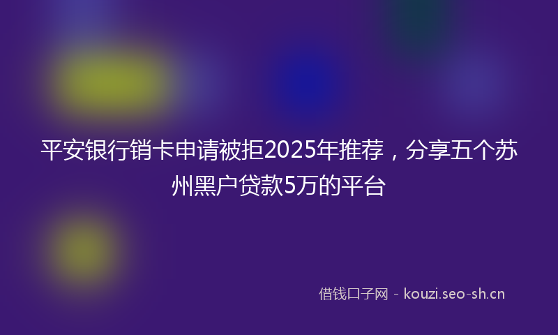 平安银行销卡申请被拒2025年推荐，分享五个苏州黑户贷款5万的平台