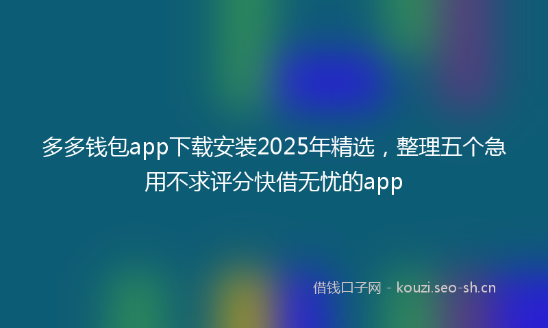多多钱包app下载安装2025年精选，整理五个急用不求评分快借无忧的app