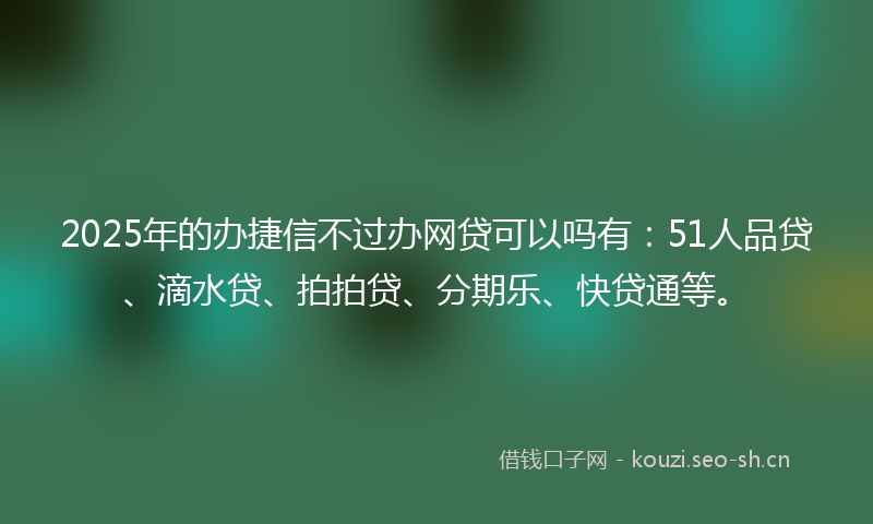 2025年的办捷信不过办网贷可以吗有：51人品贷、滴水贷、拍拍贷、分期乐、快贷通等。