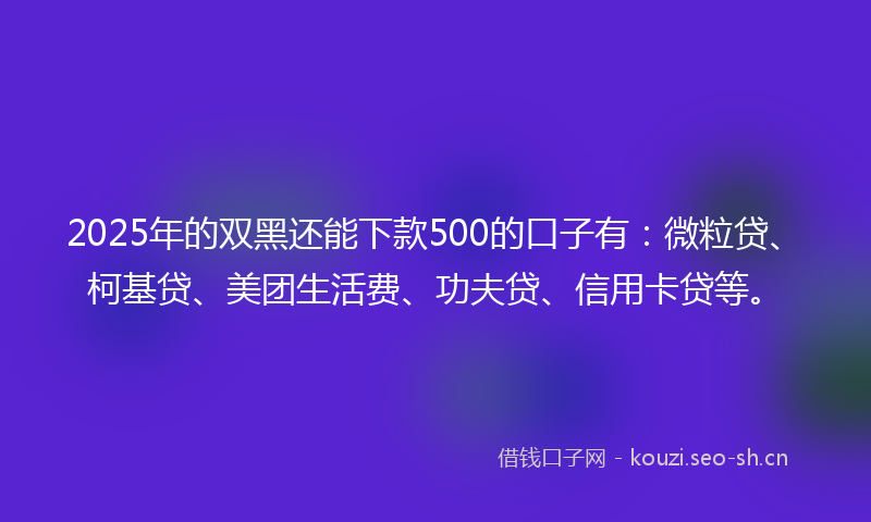 2025年的双黑还能下款500的口子有：微粒贷、柯基贷、美团生活费、功夫贷、信用卡贷等。