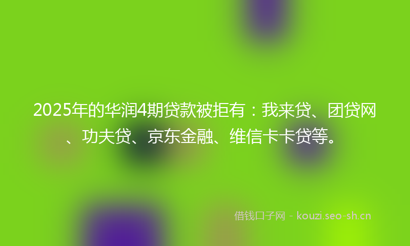 2025年的华润4期贷款被拒有:我来贷、团贷网、功夫贷、京东金融、维信卡卡贷等。