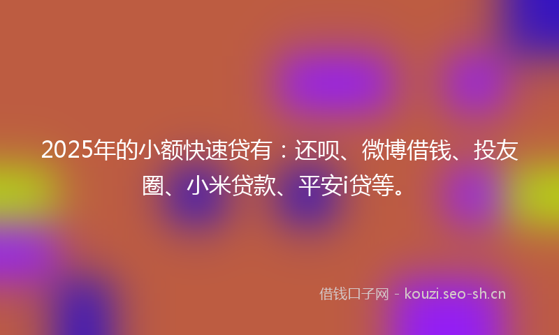 2025年的小额快速贷有:还呗、微博借钱、投友圈、小米贷款、平安i贷等。