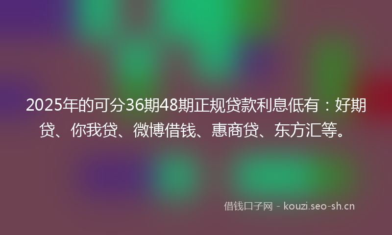 2025年的可分36期48期正规贷款利息低有：好期贷、你我贷、微博借钱、惠商贷、东方汇等。