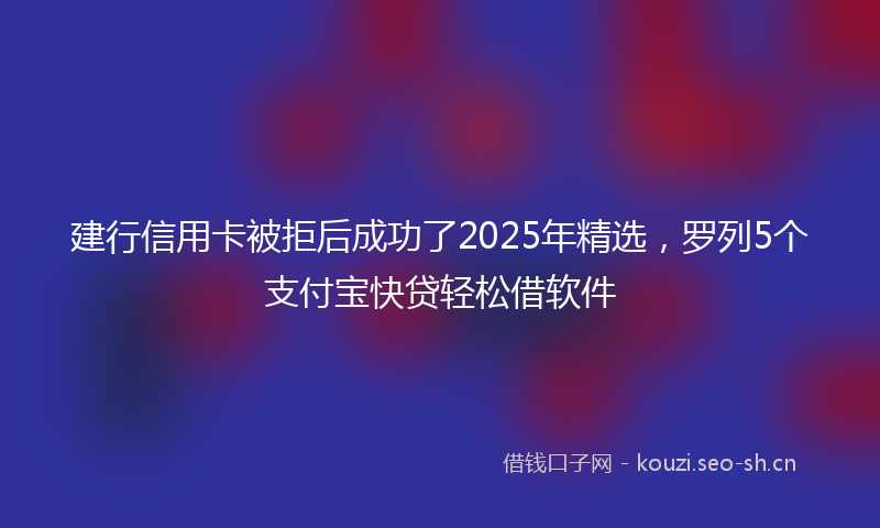 建行信用卡被拒后成功了2025年精选，罗列5个支付宝快贷轻松借软件