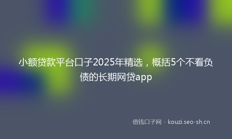 小额贷款平台口子2025年精选，概括5个不看负债的长期网贷app