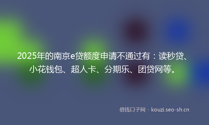 2025年的南京e贷额度申请不通过有:读秒贷、小花钱包、超人卡、分期乐、团贷网等。