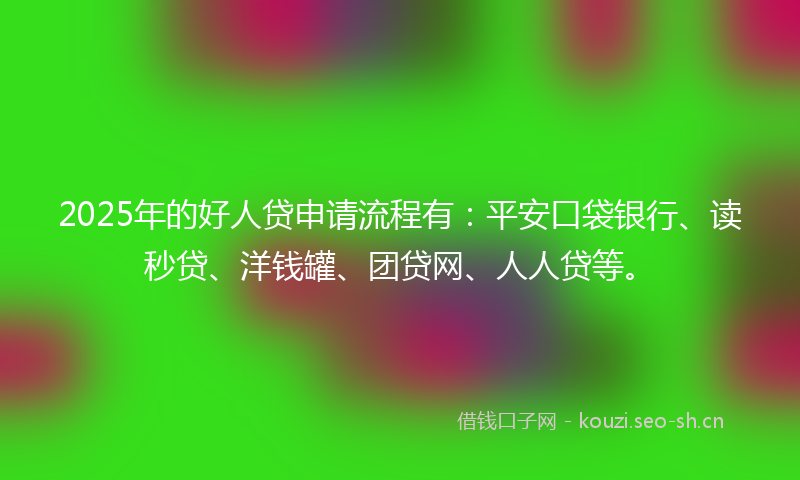 2025年的好人贷申请流程有：平安口袋银行、读秒贷、洋钱罐、团贷网、人人贷等。