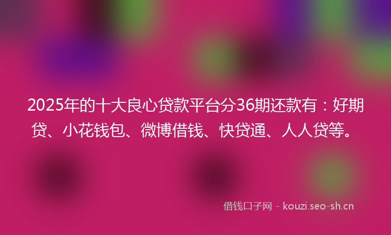 2025年的十大良心贷款平台分36期还款有：好期贷、小花钱包、微博借钱、快贷通、人人贷等。