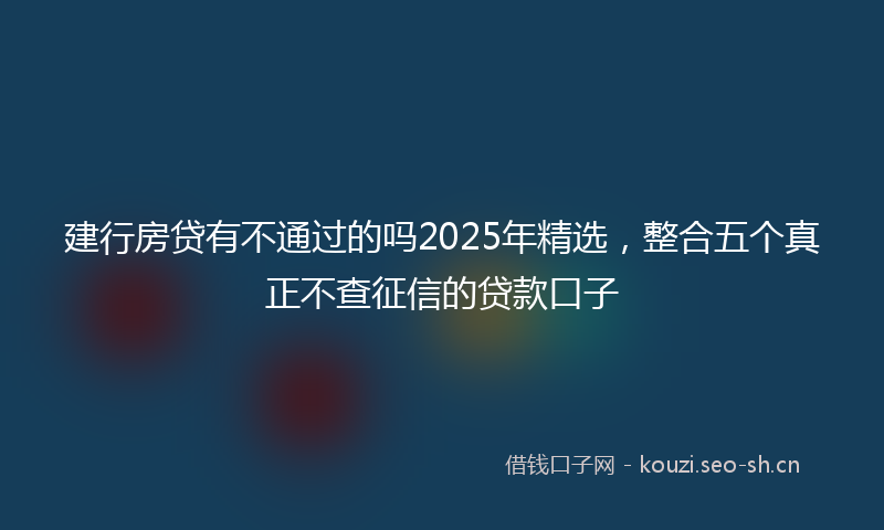 建行房贷有不通过的吗2025年精选，整合五个真正不查征信的贷款口子
