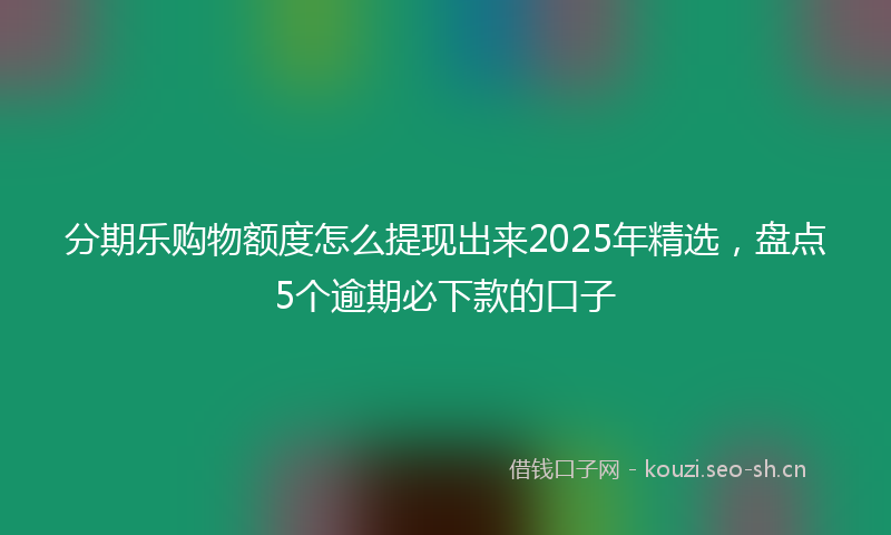 分期乐购物额度怎么提现出来2025年精选，盘点5个逾期必下款的口子
