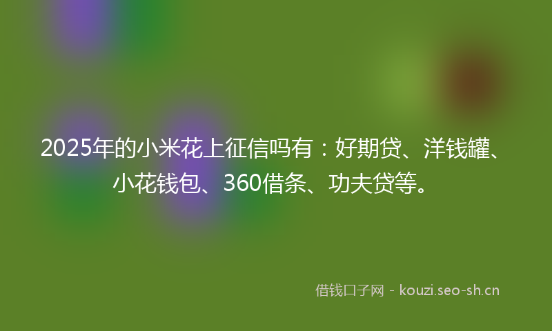 2025年的小米花上征信吗有：好期贷、洋钱罐、小花钱包、360借条、功夫贷等。