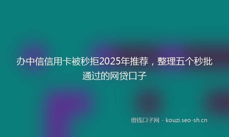 办中信信用卡被秒拒2025年推荐，整理五个秒批通过的网贷口子
