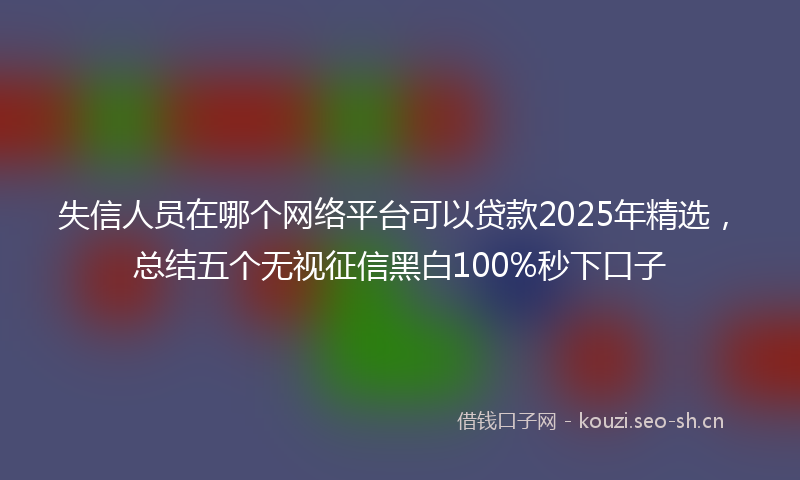失信人员在哪个网络平台可以贷款2025年精选,总结五个无视征信黑白100%秒下口子