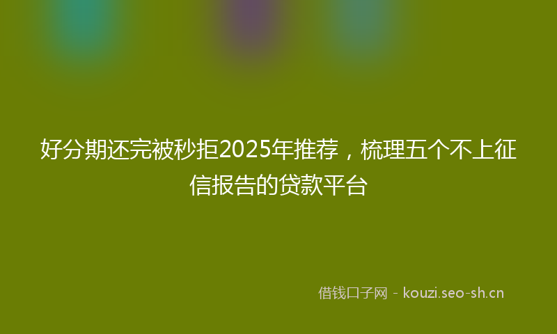 好分期还完被秒拒2025年推荐，梳理五个不上征信报告的贷款平台
