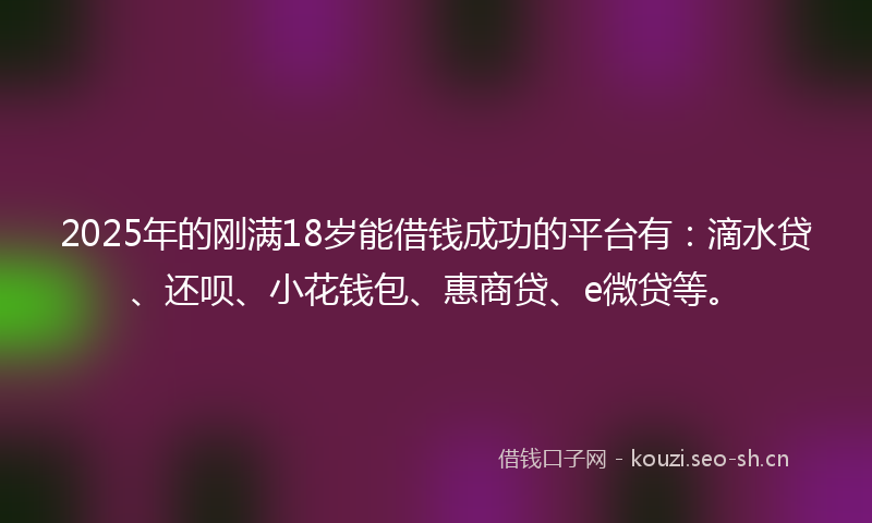 2025年的刚满18岁能借钱成功的平台有:滴水贷、还呗、小花钱包、惠商贷、e微贷等。