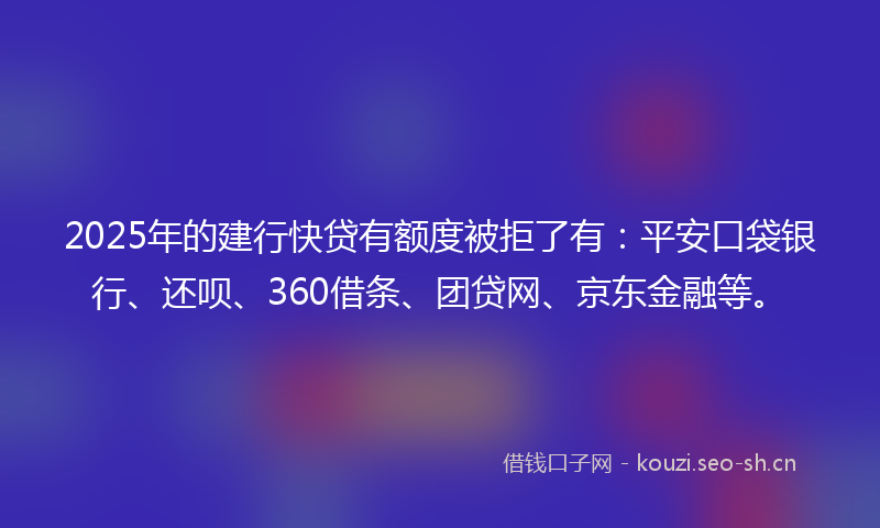 2025年的建行快贷有额度被拒了有：平安口袋银行、还呗、360借条、团贷网、京东金融等。