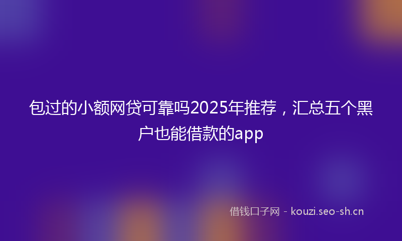 包过的小额网贷可靠吗2025年推荐，汇总五个黑户也能借款的app