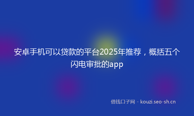 安卓手机可以贷款的平台2025年推荐，概括五个闪电审批的app