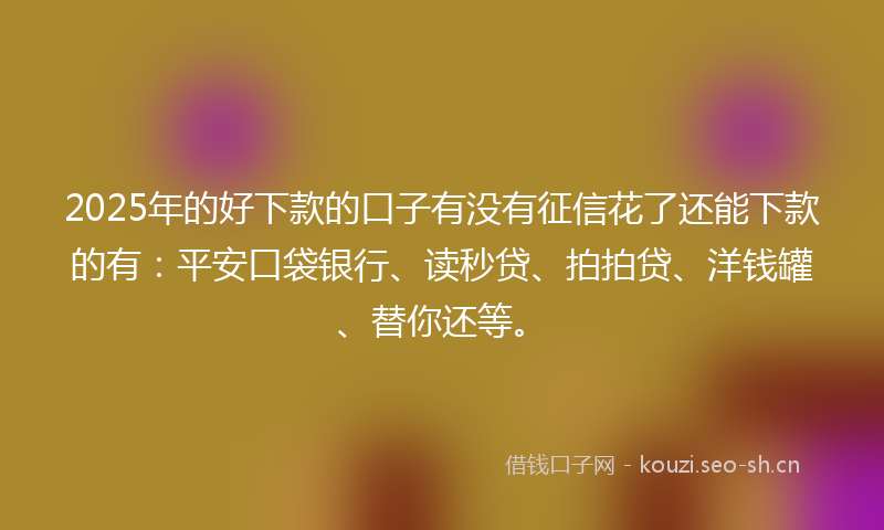 2025年的好下款的口子有没有征信花了还能下款的有：平安口袋银行、读秒贷、拍拍贷、洋钱罐、替你还等。