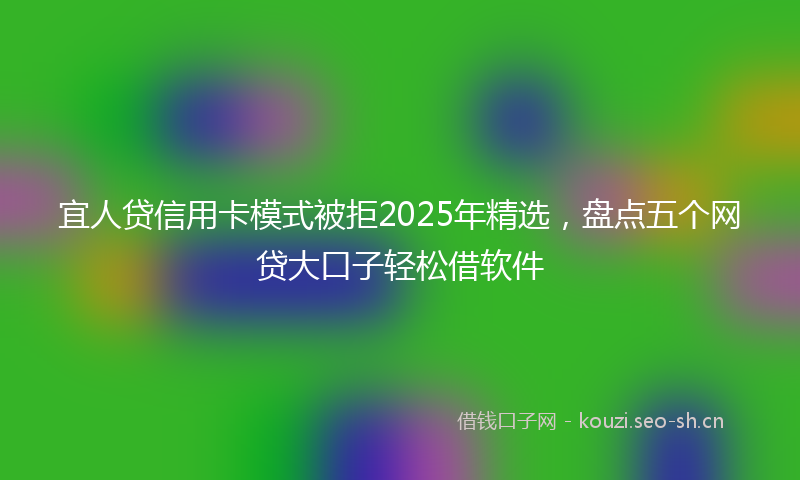 宜人贷信用卡模式被拒2025年精选，盘点五个网贷大口子轻松借软件