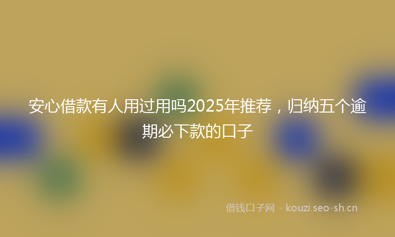 安心借款有人用过用吗2025年推荐，归纳五个逾期必下款的口子