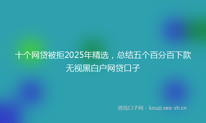 十个网贷被拒2025年精选，总结五个百分百下款无视黑白户网贷口子