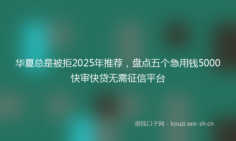 华夏总是被拒2025年推荐，盘点五个急用钱5000快审快贷无需征信平台