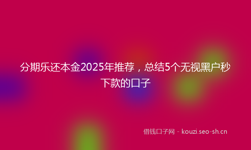 分期乐还本金2025年推荐，总结5个无视黑户秒下款的口子