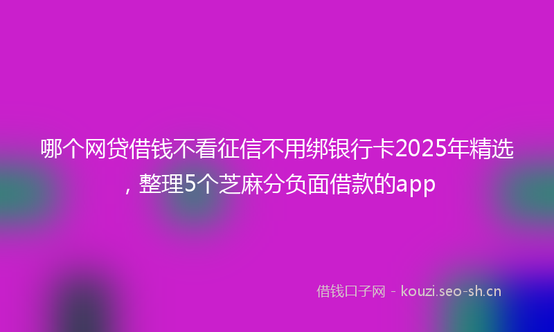哪个网贷借钱不看征信不用绑银行卡2025年精选，整理5个芝麻分负面借款的app