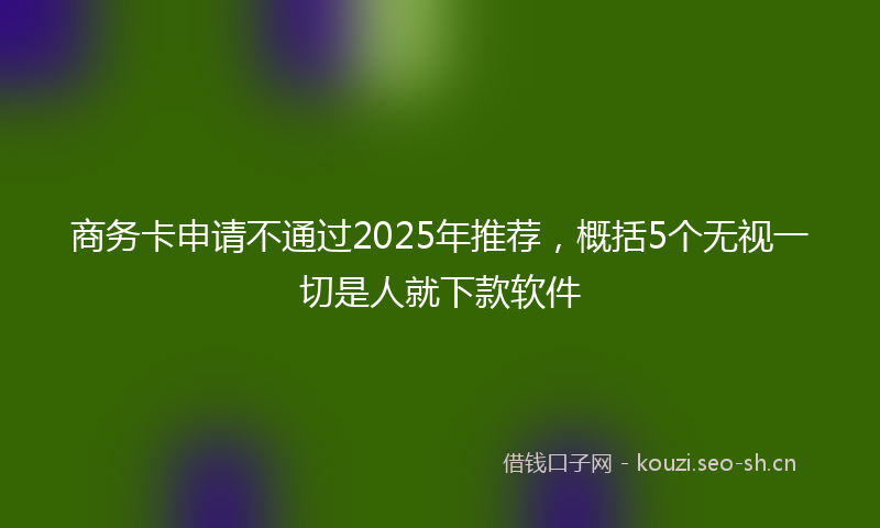 商务卡申请不通过2025年推荐，概括5个无视一切是人就下款软件